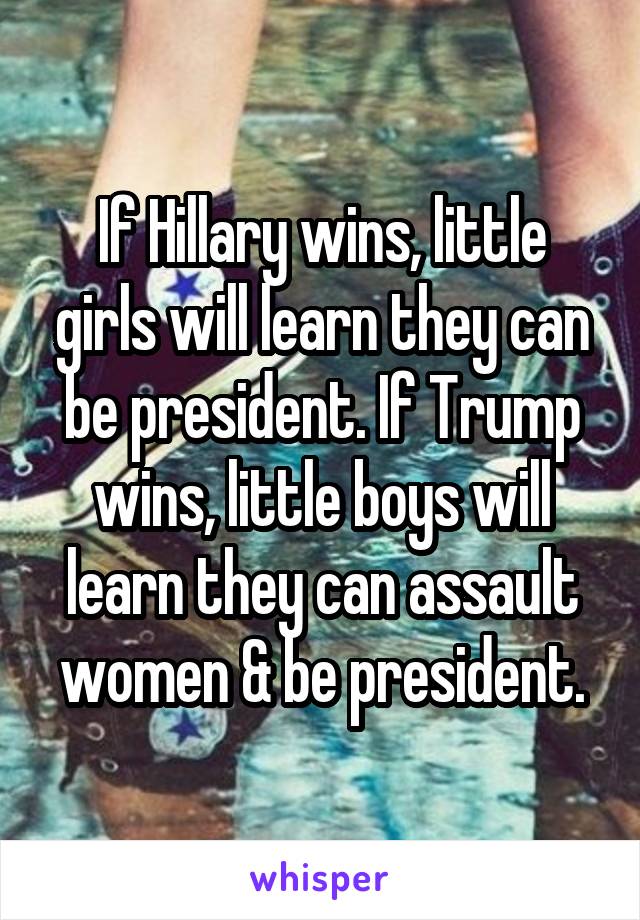 If Hillary wins, little girls will learn they can be president. If Trump wins, little boys will learn they can assault women & be president.