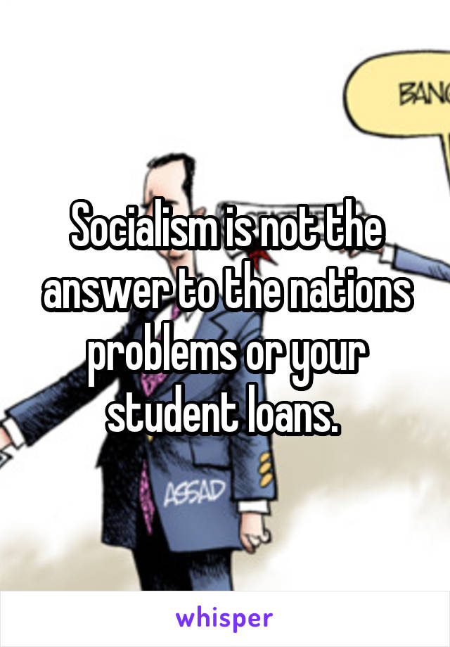 Socialism is not the answer to the nations problems or your student loans. 