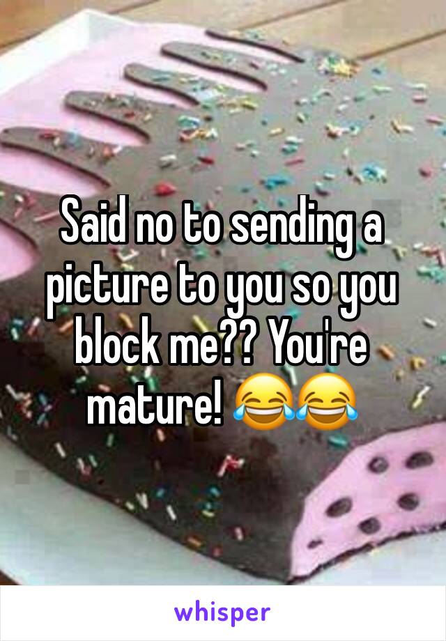 Said no to sending a picture to you so you block me?? You're mature! ðŸ˜‚ðŸ˜‚