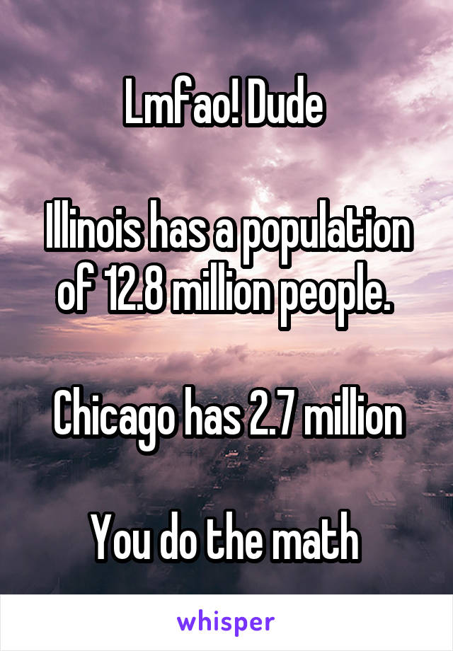 Lmfao! Dude 

Illinois has a population of 12.8 million people. 

Chicago has 2.7 million

You do the math 