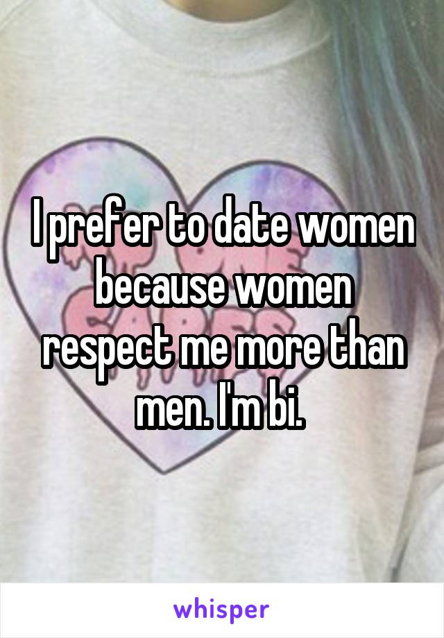 I prefer to date women because women respect me more than men. I'm bi. 