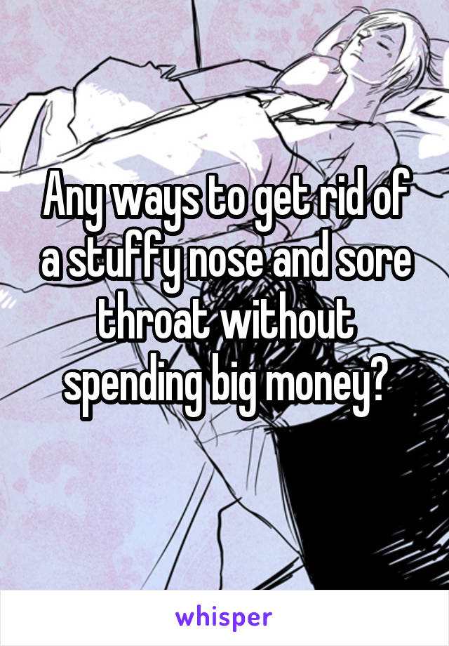 Any ways to get rid of a stuffy nose and sore throat without spending big money?
