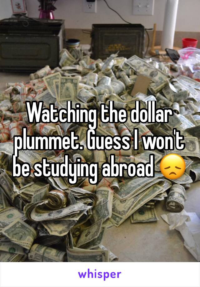 Watching the dollar plummet. Guess I won't be studying abroad ðŸ˜ž