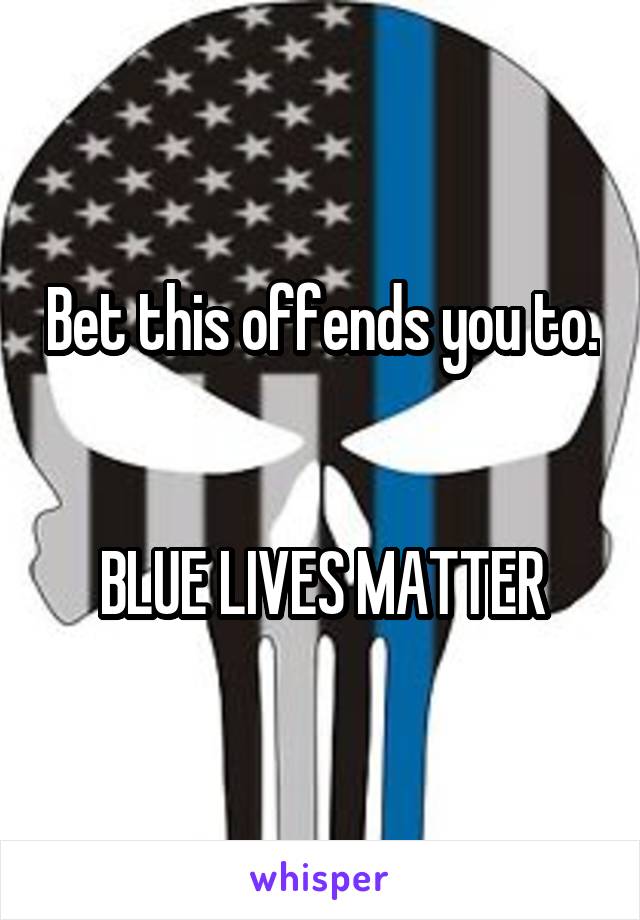 Bet this offends you to. 

BLUE LIVES MATTER