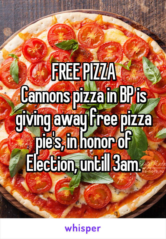 FREE PIZZA
Cannons pizza in BP is giving away free pizza pie's, in honor of Election, untill 3am.