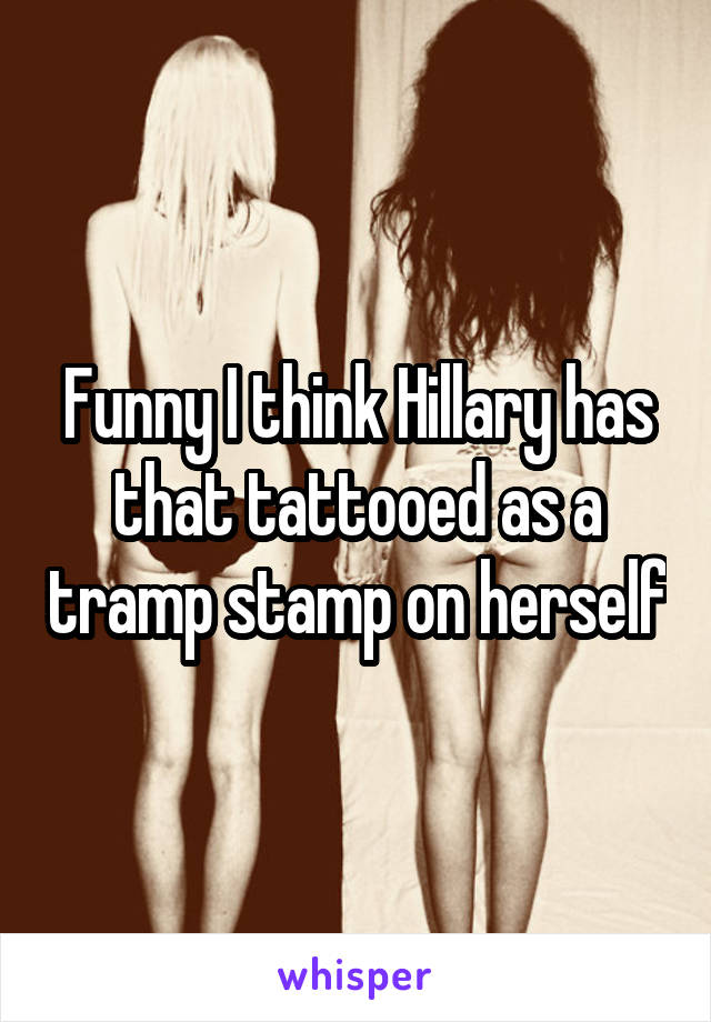 Funny I think Hillary has that tattooed as a tramp stamp on herself