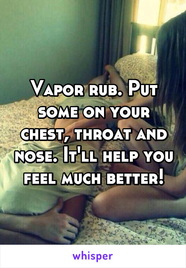 Vapor rub. Put some on your chest, throat and nose. It'll help you feel much better!