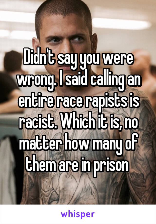 Didn't say you were wrong. I said calling an entire race rapists is racist. Which it is, no matter how many of them are in prison 