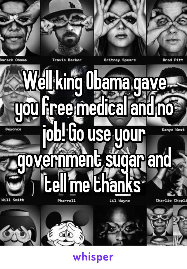 Well king Obama gave you free medical and no job! Go use your government sugar and tell me thanks 