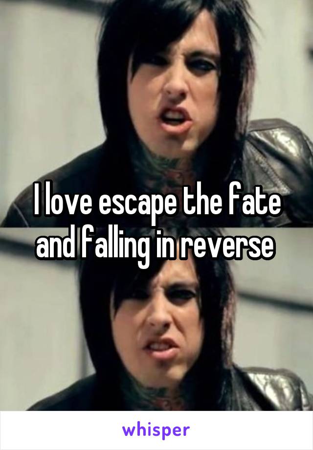 I love escape the fate and falling in reverse 