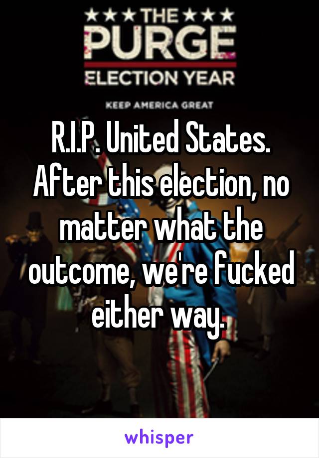 R.I.P. United States. After this election, no matter what the outcome, we're fucked either way. 