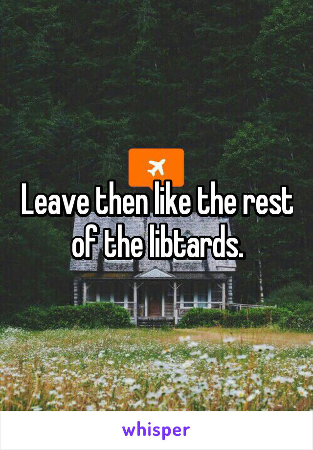 Leave then like the rest of the libtards.
