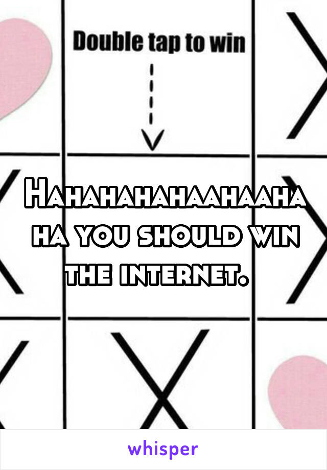 Hahahahahaahaahaha you should win the internet.  