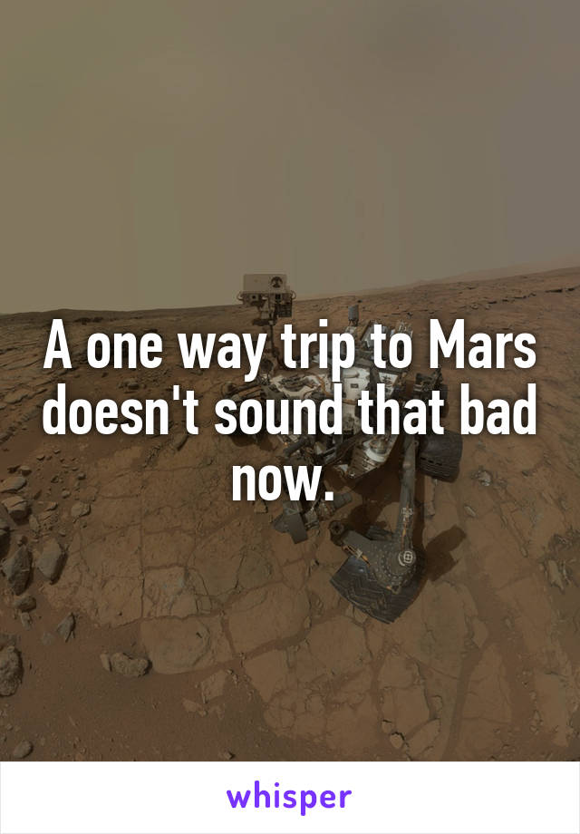 A one way trip to Mars doesn't sound that bad now. 