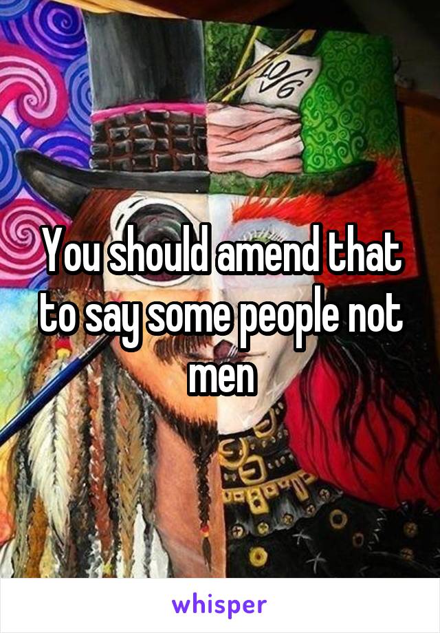 You should amend that to say some people not men