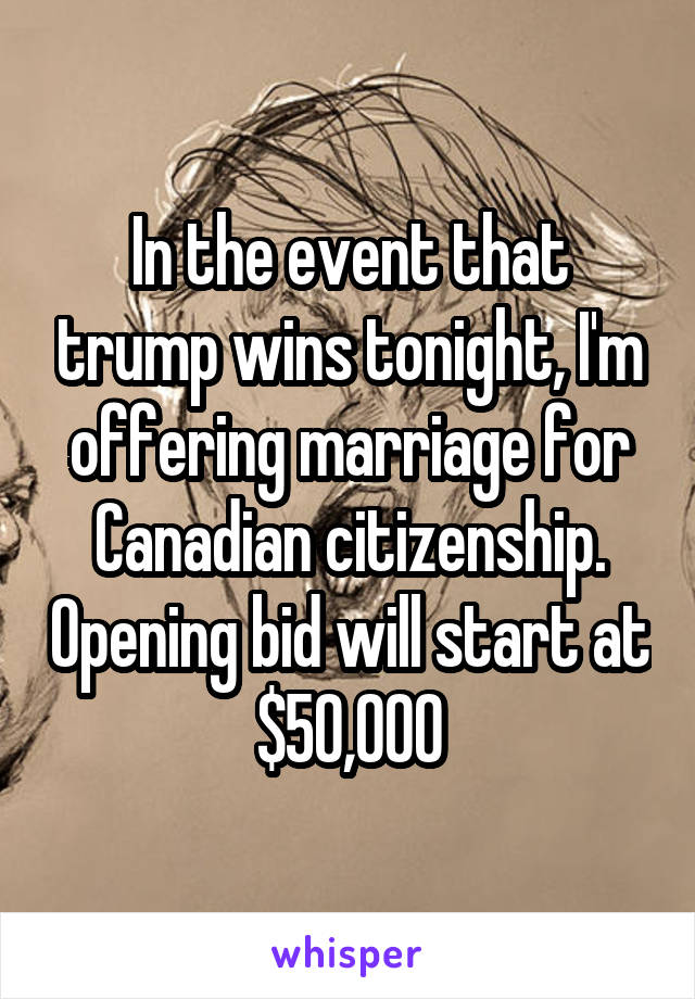 In the event that trump wins tonight, I'm offering marriage for Canadian citizenship. Opening bid will start at $50,000