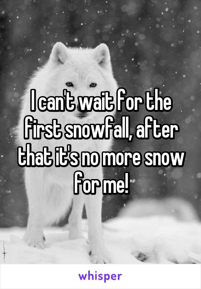 I can't wait for the first snowfall, after that it's no more snow for me!