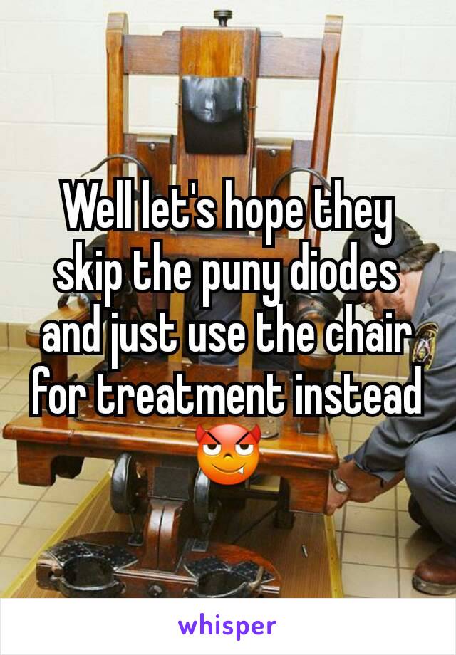 Well let's hope they skip the puny diodes and just use the chair for treatment instead 😈
