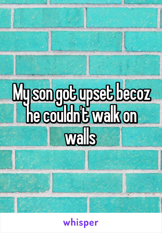 My son got upset becoz he couldn't walk on walls 