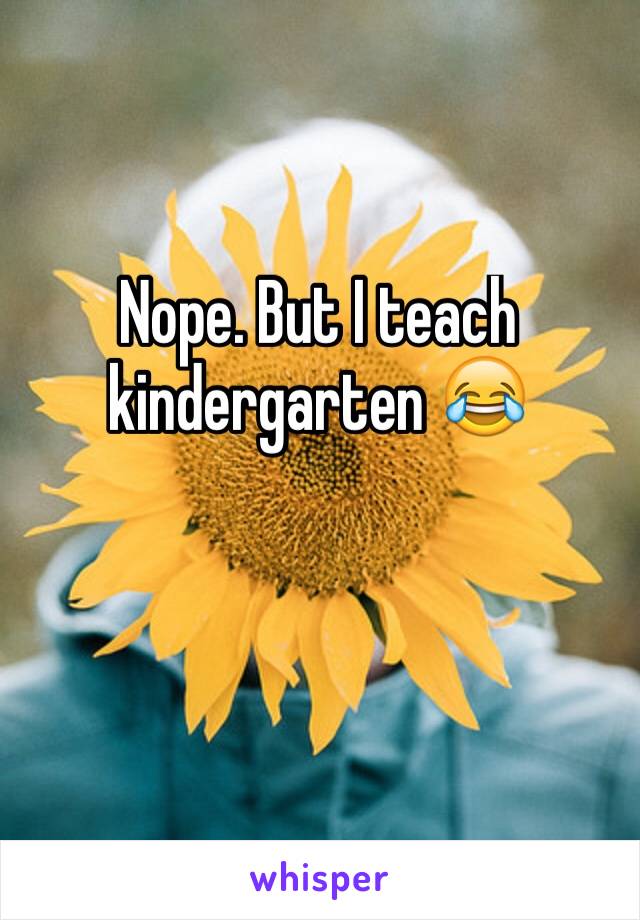 Nope. But I teach kindergarten 😂