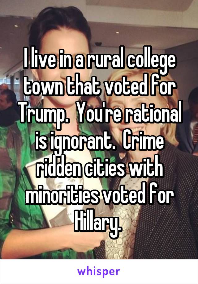 I live in a rural college town that voted for Trump.  You're rational is ignorant.  Crime ridden cities with minorities voted for Hillary. 