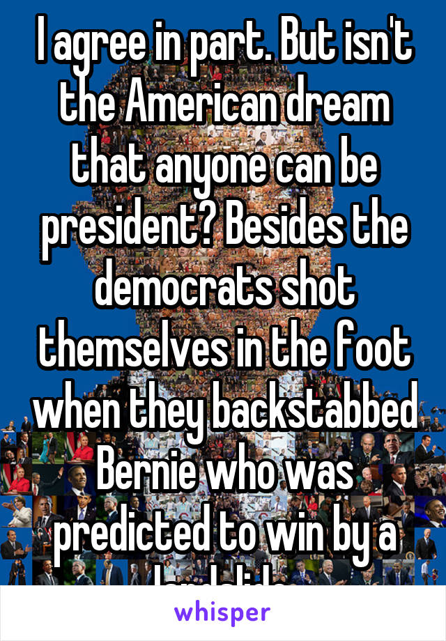 I agree in part. But isn't the American dream that anyone can be president? Besides the democrats shot themselves in the foot when they backstabbed Bernie who was predicted to win by a landslide.