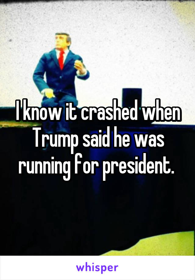 I know it crashed when Trump said he was running for president. 