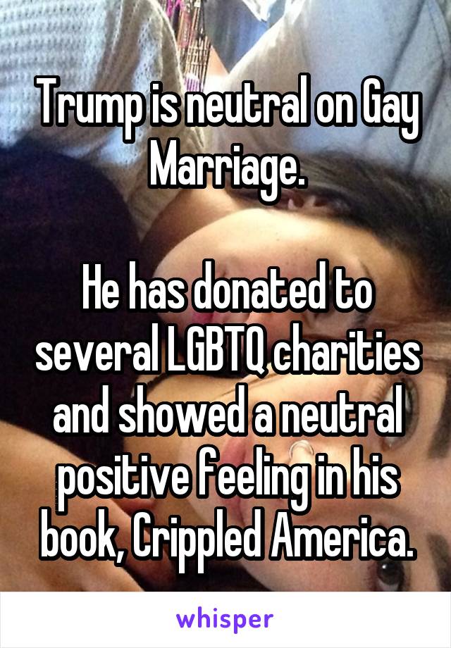 Trump is neutral on Gay Marriage.

He has donated to several LGBTQ charities and showed a neutral positive feeling in his book, Crippled America.