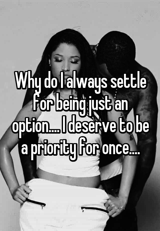 why-do-i-always-settle-for-being-just-an-option-i-deserve-to-be-a