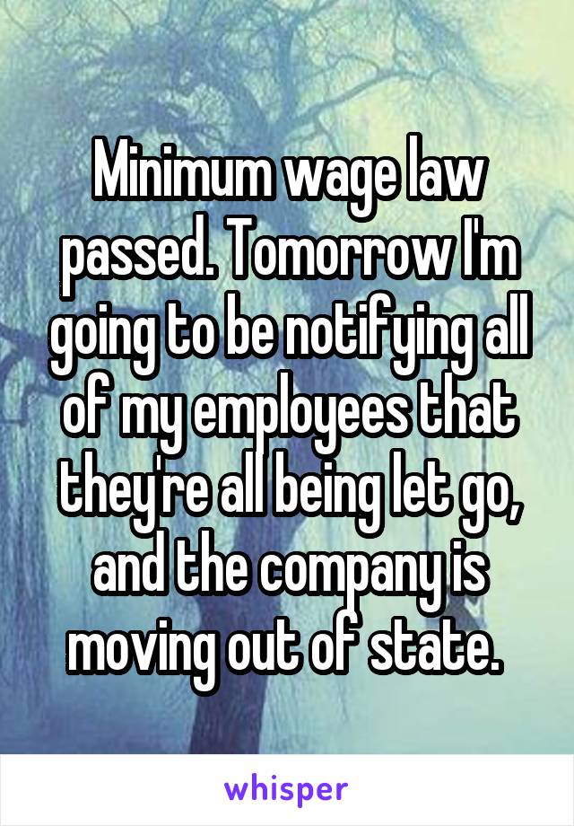 Minimum wage law passed. Tomorrow I'm going to be notifying all of my employees that they're all being let go, and the company is moving out of state. 