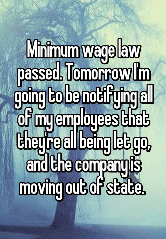 Minimum wage law passed. Tomorrow I'm going to be notifying all of my employees that they're all being let go, and the company is moving out of state. 