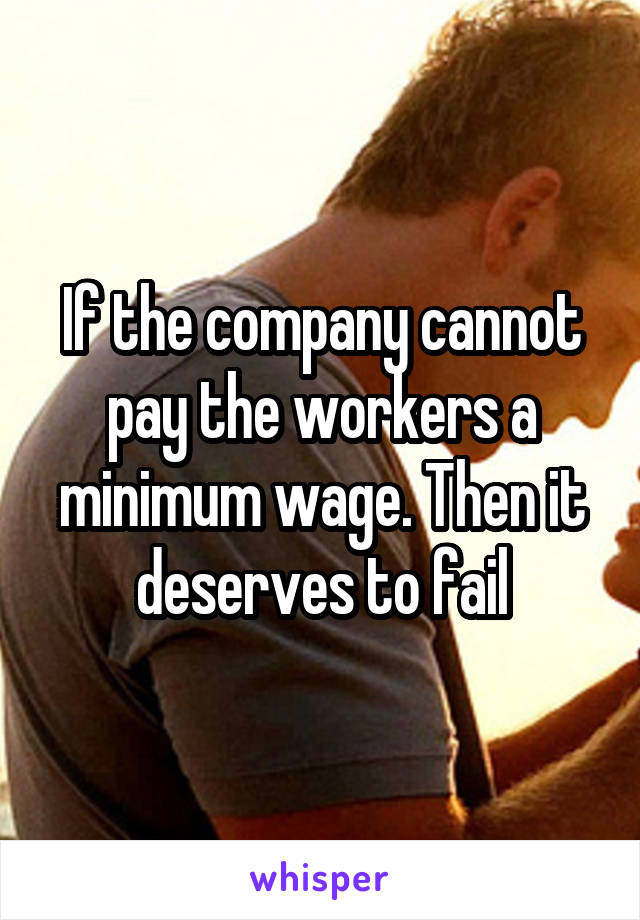 If the company cannot pay the workers a minimum wage. Then it deserves to fail