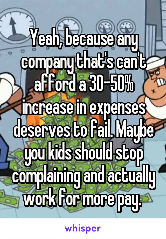 Yeah, because any company that's can't afford a 30-50% increase in expenses deserves to fail. Maybe you kids should stop complaining and actually work for more pay. 