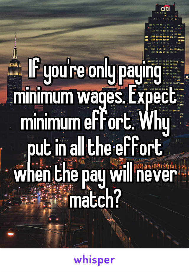 If you're only paying minimum wages. Expect minimum effort. Why put in all the effort when the pay will never match?