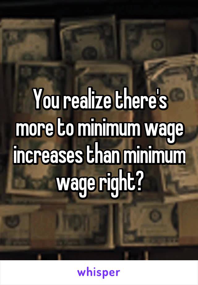 You realize there's more to minimum wage increases than minimum wage right?