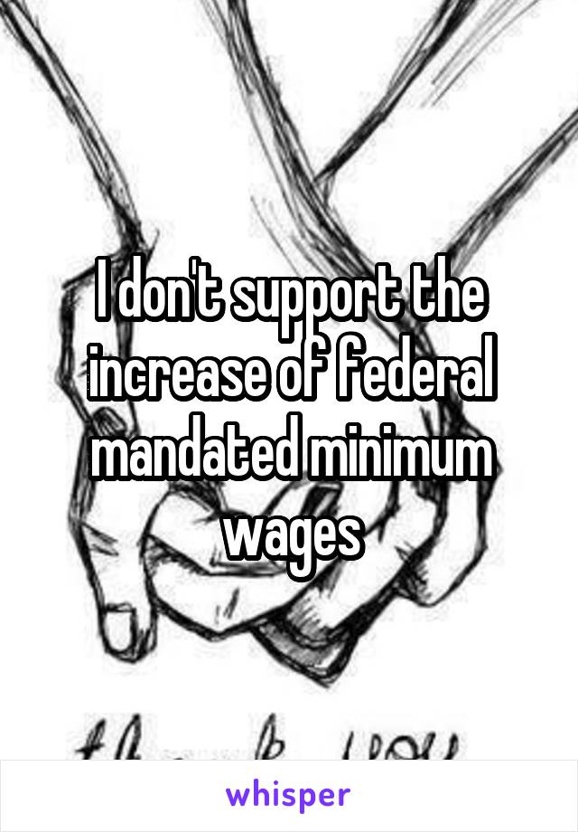 I don't support the increase of federal mandated minimum wages