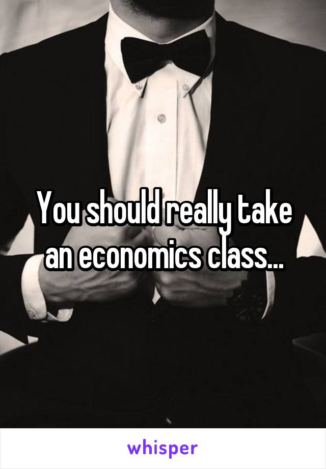 You should really take an economics class...