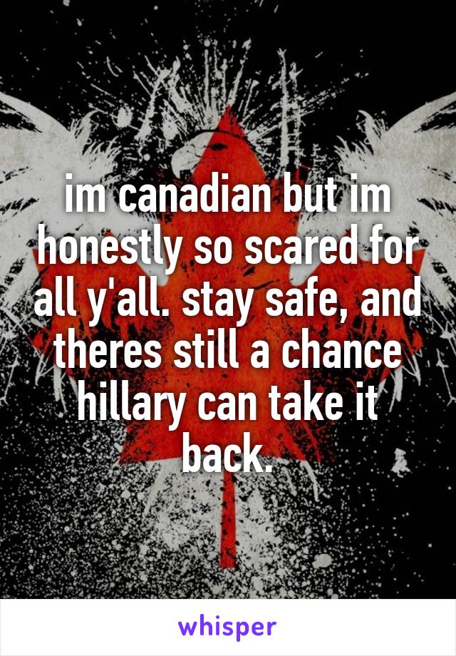 im canadian but im honestly so scared for all y'all. stay safe, and theres still a chance hillary can take it back.