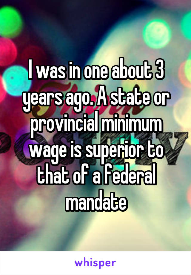 I was in one about 3 years ago. A state or provincial minimum wage is superior to that of a federal mandate