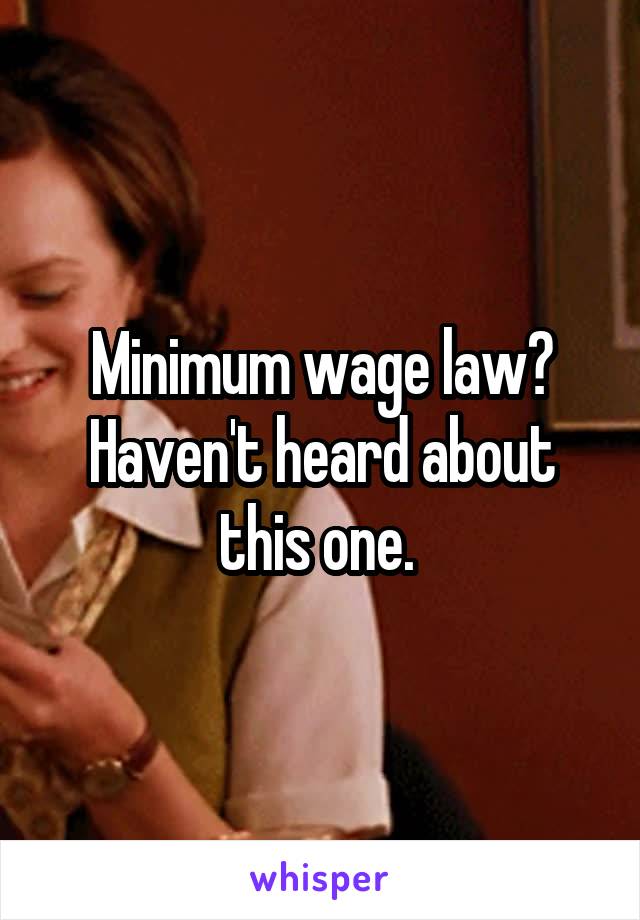 Minimum wage law? Haven't heard about this one. 