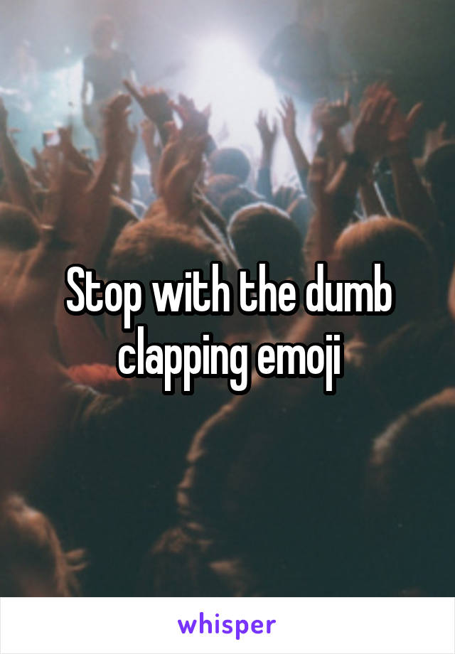 Stop with the dumb clapping emoji