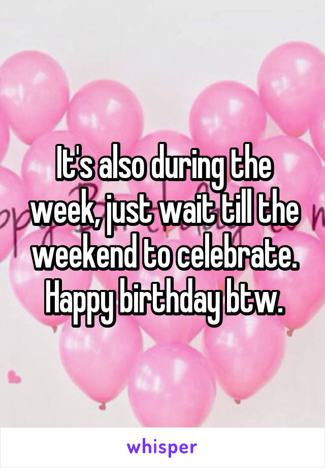 It's also during the week, just wait till the weekend to celebrate.
Happy birthday btw.