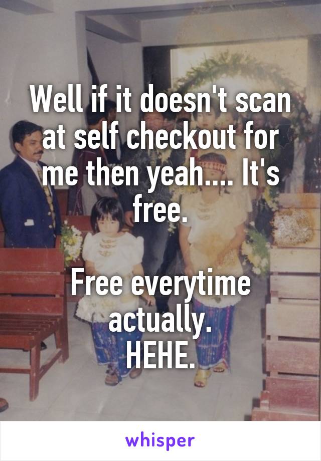 Well if it doesn't scan at self checkout for me then yeah.... It's free.

Free everytime actually.
HEHE.