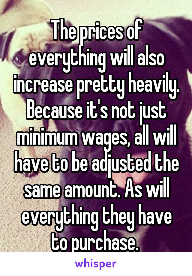 The prices of everything will also increase pretty heavily. Because it's not just minimum wages, all will have to be adjusted the same amount. As will everything they have to purchase. 