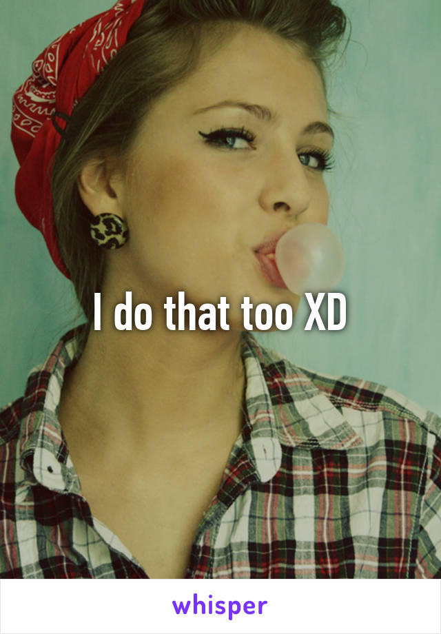 I do that too XD