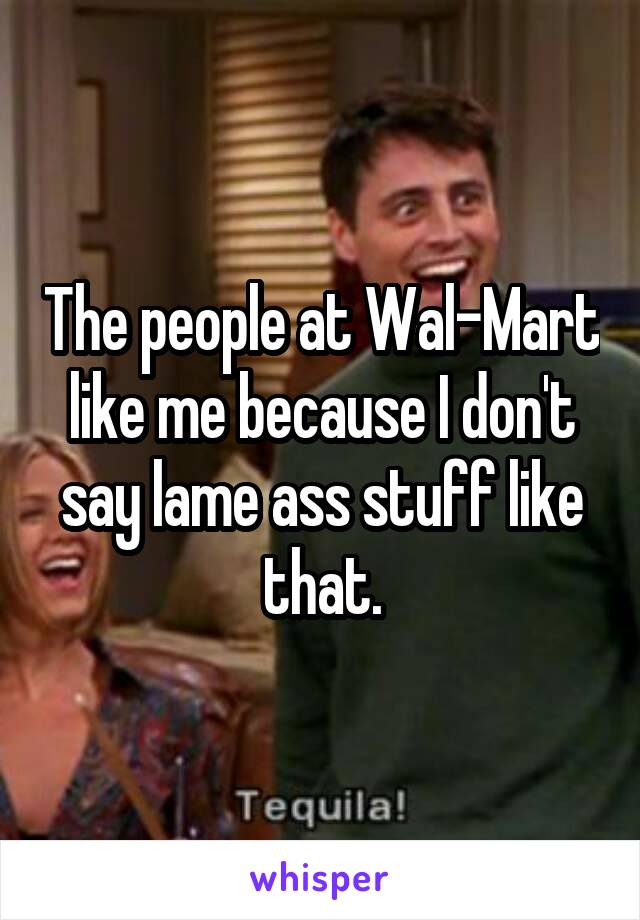 The people at Wal-Mart like me because I don't say lame ass stuff like that.