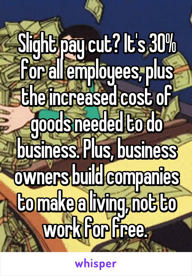 Slight pay cut? It's 30% for all employees, plus the increased cost of goods needed to do business. Plus, business owners build companies to make a living, not to work for free. 