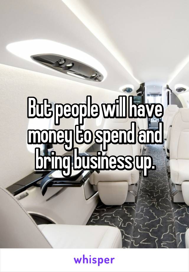 But people will have money to spend and bring business up.