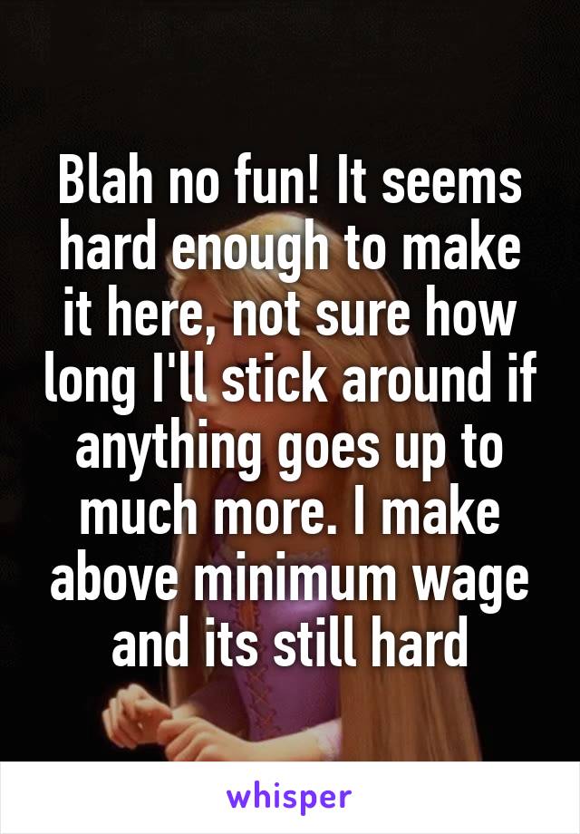 Blah no fun! It seems hard enough to make it here, not sure how long I'll stick around if anything goes up to much more. I make above minimum wage and its still hard