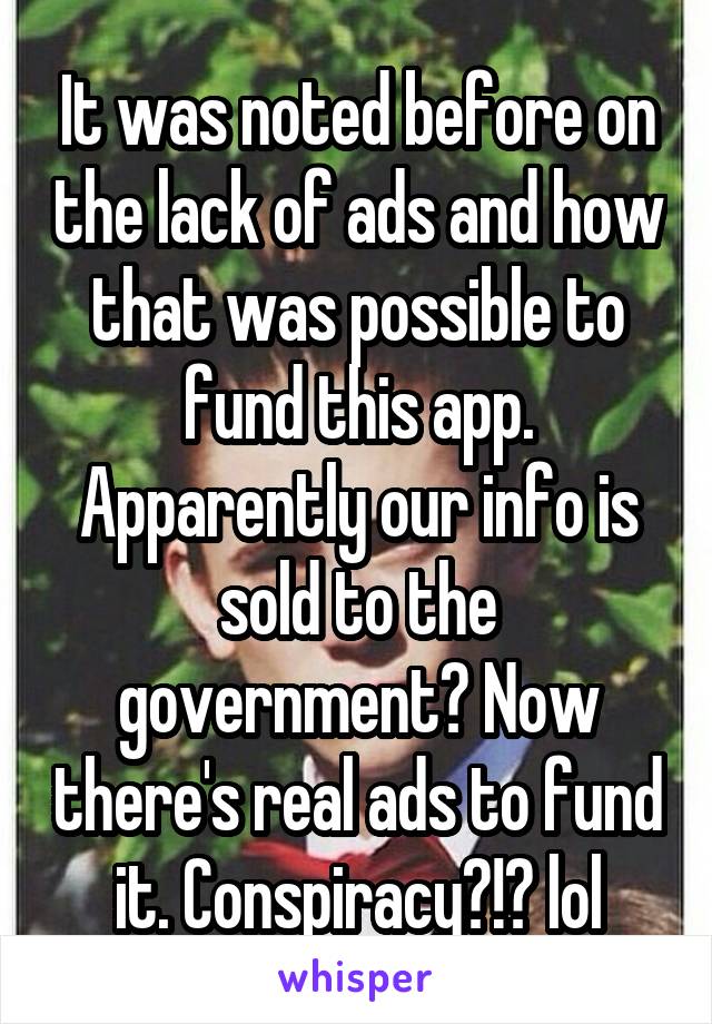 It was noted before on the lack of ads and how that was possible to fund this app. Apparently our info is sold to the government? Now there's real ads to fund it. Conspiracy?!? lol